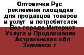 Оптовичка.Рус: рекламная площадка для продавцов товаров и услуг, и потребителей! - Все города Интернет » Услуги и Предложения   . Астраханская обл.,Знаменск г.